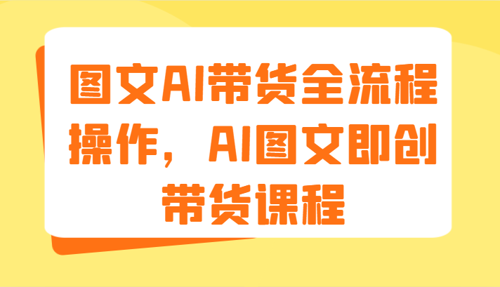 图文AI带货全流程操作，AI图文即创带货课程（9节）-自媒体副业资源网