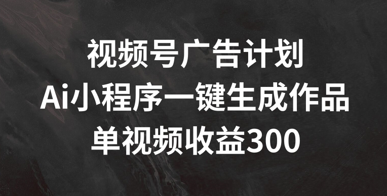 视频号广告计划，AI小程序一键生成作品， 单视频收益300+-自媒体副业资源网