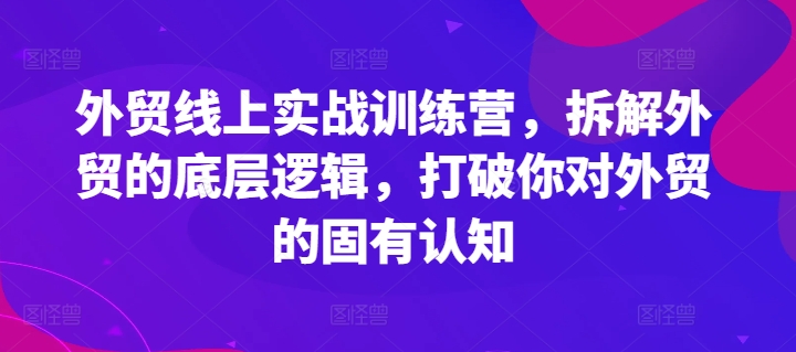 外贸线上实战训练营，拆解外贸的底层逻辑，打破你对外贸的固有认知-自媒体副业资源网