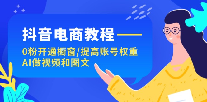 （11761期）抖音电商教程：0粉开通橱窗/提高账号权重/AI做视频和图文-自媒体副业资源网