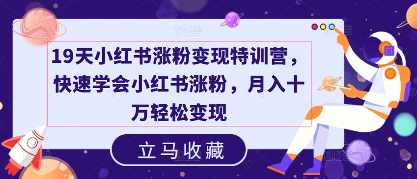 19天小红书涨粉变现特训营，快速学会小红书涨粉，月入十万轻松变现-自媒体副业资源网