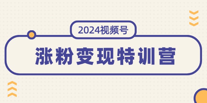 （11779期）2024视频号-涨粉变现特训营：一站式打造稳定视频号涨粉变现模式（10节）-自媒体副业资源网