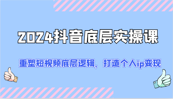 2024抖音底层实操课：重塑短视频底层逻辑，打造个人ip变现（52节）-自媒体副业资源网