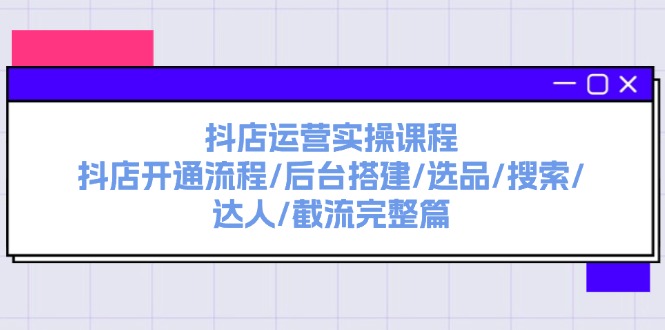 （11783期）抖店运营实操课程：抖店开通流程/后台搭建/选品/搜索/达人/截流完整篇-自媒体副业资源网