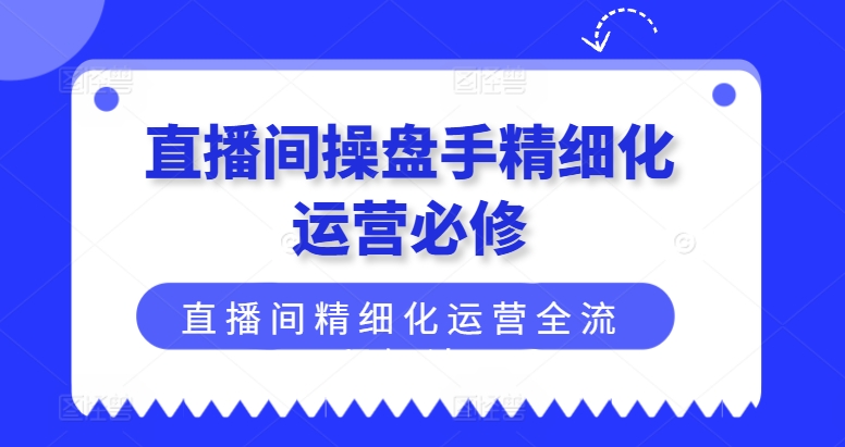 直播间操盘手精细化运营必修，直播间精细化运营全流程解读-自媒体副业资源网