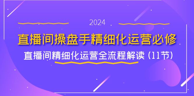 直播间操盘手精细化运营必修，直播间精细化运营全流程解读 (11节)-自媒体副业资源网