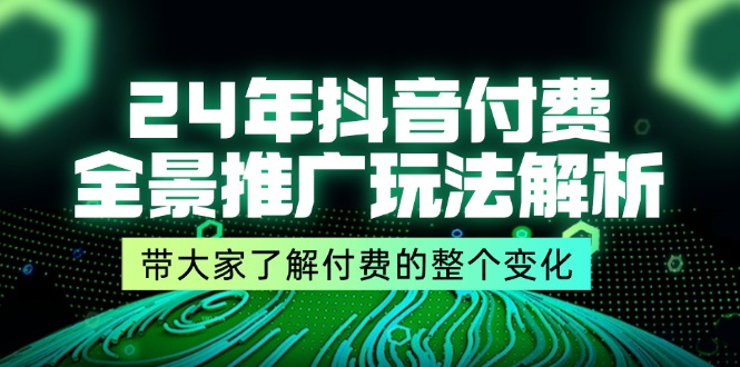 （11801期）24年抖音付费 全景推广玩法解析，带大家了解付费的整个变化 (9节课)-自媒体副业资源网