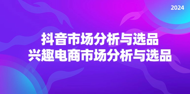 （11800期）2024抖音/市场分析与选品，兴趣电商市场分析与选品-自媒体副业资源网