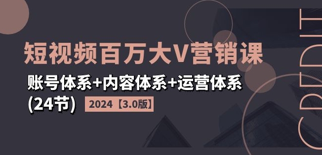 2024短视频百万大V营销课【3.0版】账号体系+内容体系+运营体系(24节)-自媒体副业资源网