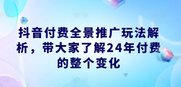 抖音付费全景推广玩法解析，带大家了解24年付费的整个变化-自媒体副业资源网