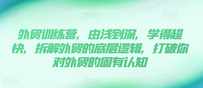 外贸训练营，由浅到深，学得超快，拆解外贸的底层逻辑，打破你对外贸的固有认知-自媒体副业资源网