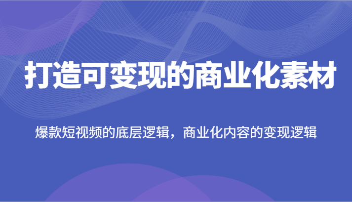 打造可变现的商业化素材，爆款短视频的底层逻辑，商业化内容的变现逻辑-自媒体副业资源网