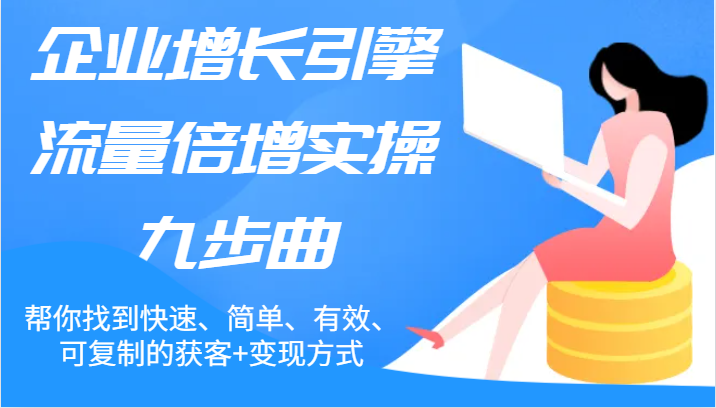 企业增长引擎流量倍增实操九步曲，帮你找到快速、简单、有效、可复制的获客+变现方式-自媒体副业资源网