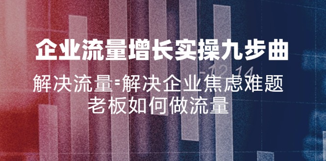 （11822期）企业流量增长实战九步曲，解决流量=解决企业焦虑难题，老板如何做流量-自媒体副业资源网