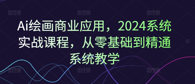 Ai绘画商业应用，2024系统实战课程，从零基础到精通系统教学-自媒体副业资源网