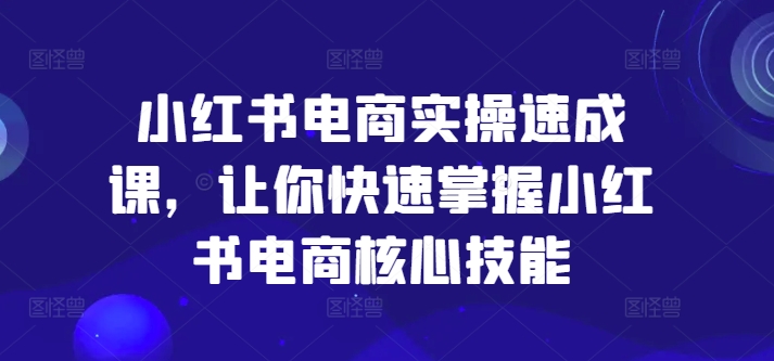 小红书电商实操速成课，让你快速掌握小红书电商核心技能-自媒体副业资源网