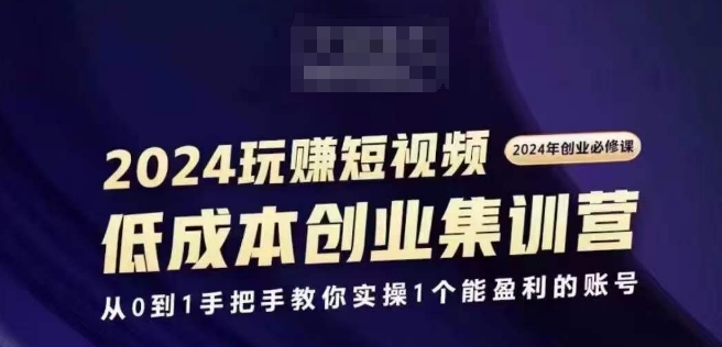 2024短视频创业集训班，2024创业必修，从0到1手把手教你实操1个能盈利的账号-自媒体副业资源网