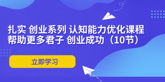 （11838期）扎实 创业系列 认知能力优化课程：帮助更多君子 创业成功（10节）-自媒体副业资源网