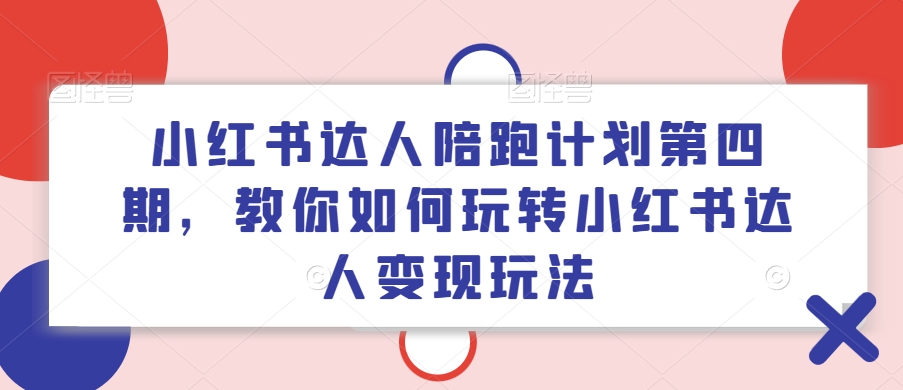 小红书达人陪跑计划第四期，教你如何玩转小红书达人变现玩法-自媒体副业资源网