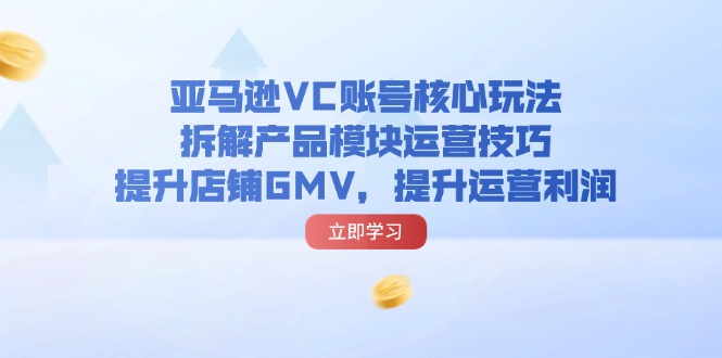 （11848期）亚马逊VC账号核心玩法，拆解产品模块运营技巧，提升店铺GMV，提升运营利润-自媒体副业资源网