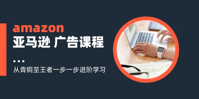 amazon亚马逊广告课程：从青铜至王者一步一步进阶学习（16节）-自媒体副业资源网