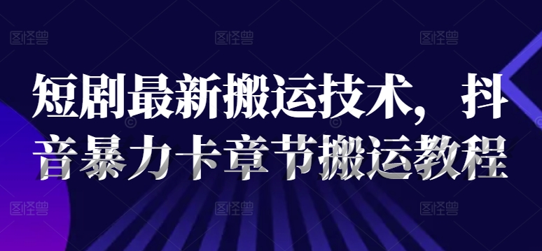 短剧最新搬运技术，抖音暴力卡章节搬运教程-自媒体副业资源网