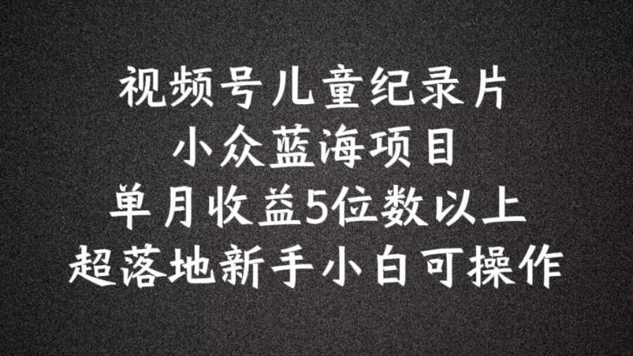 2024蓝海项目视频号儿童纪录片科普，单月收益5位数以上，新手小白可操作-自媒体副业资源网