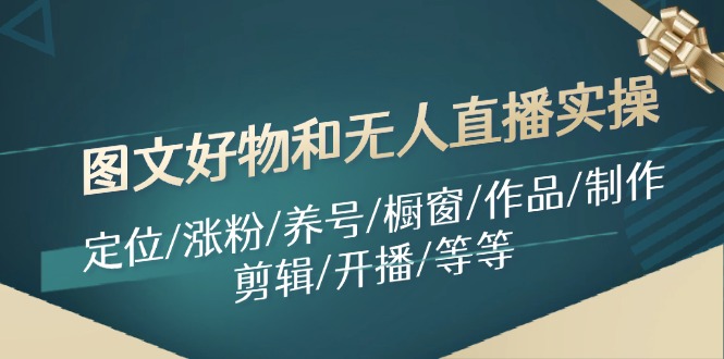 图文好物和无人直播实操：定位/涨粉/养号/橱窗/作品/制作/剪辑/开播/等等-自媒体副业资源网