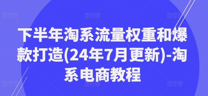 下半年淘系流量权重和爆款打造(24年7月更新)-淘系电商教程-自媒体副业资源网