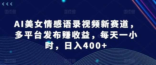 AI美女情感语录视频新赛道，多平台发布赚收益，每天一小时，日入400+-自媒体副业资源网