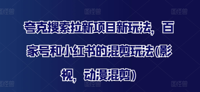 夸克搜索拉新项目新玩法，百家号和小红书的混剪玩法(影视，动漫混剪)-自媒体副业资源网