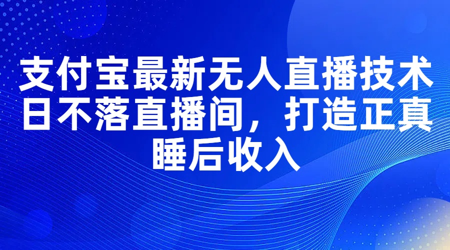 （11865期）支付宝最新无人直播技术，日不落直播间，打造正真睡后收入-自媒体副业资源网