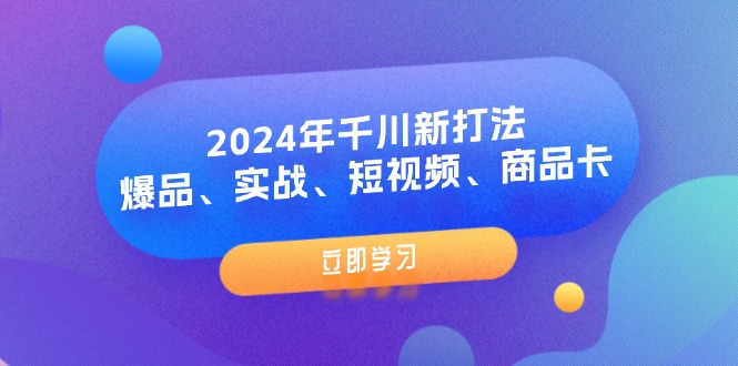 （11875期）2024年千川新打法：爆品、实战、短视频、商品卡（8节课）-自媒体副业资源网