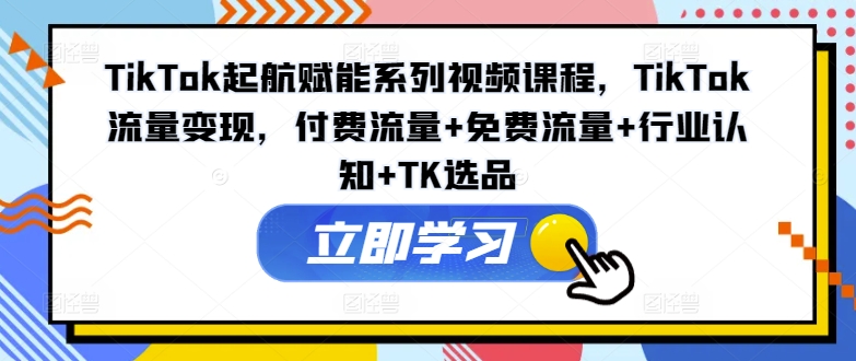 TikTok起航赋能系列视频课程，TikTok流量变现，付费流量+免费流量+行业认知+TK选品-自媒体副业资源网