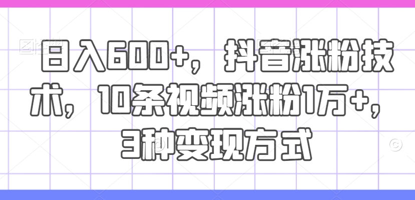 日入600+，抖音涨粉技术，10条视频涨粉1万+，3种变现方式-自媒体副业资源网