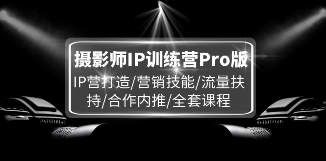 （11899期）摄影师IP训练营Pro版，IP营打造/营销技能/流量扶持/合作内推/全套课程-自媒体副业资源网