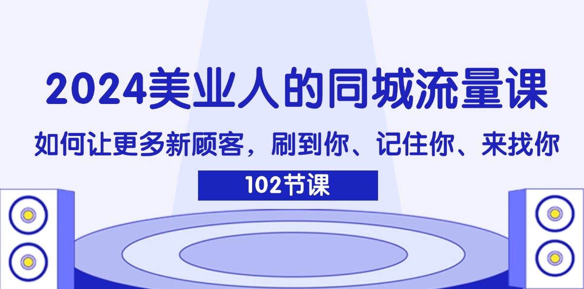 （11918期）2024美业人的同城流量课：如何让更多新顾客，刷到你、记住你、来找你-自媒体副业资源网