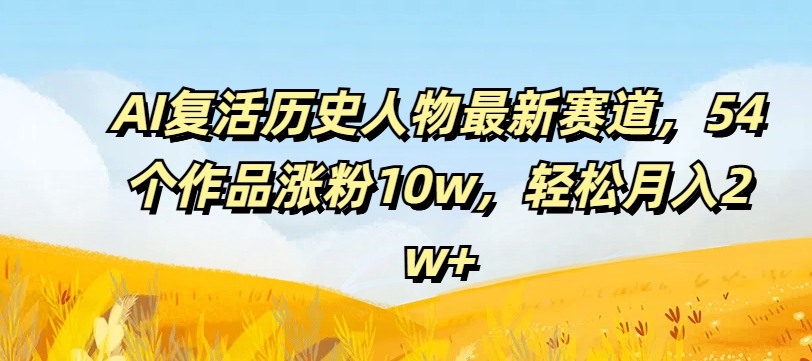 AI复活历史人物最新赛道，54个作品涨粉10w，轻松月入2w+-自媒体副业资源网