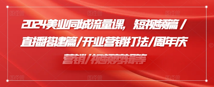 2024美业同城流量课，短视频篇 /直播搭建篇/开业营销打法/周年庆营销/视频剪辑等-自媒体副业资源网