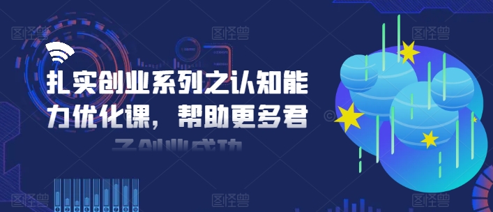 扎实创业系列之认知能力优化课，帮助更多君子创业成功-自媒体副业资源网