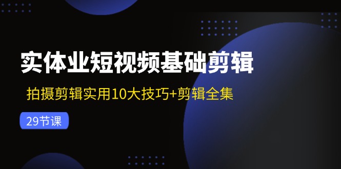 实体业短视频基础剪辑：拍摄剪辑实用10大技巧+剪辑全集（29节）-自媒体副业资源网