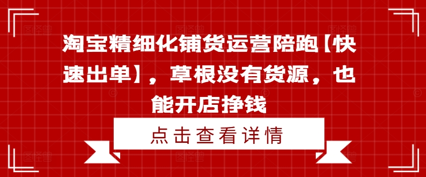 淘宝精细化铺货运营陪跑【快速出单】，草根没有货源，也能开店挣钱-自媒体副业资源网