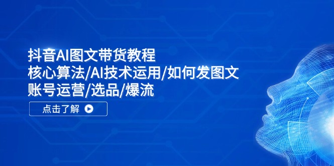 抖音AI图文带货教程：核心算法/AI技术运用/如何发图文/账号运营/选品/爆流-自媒体副业资源网