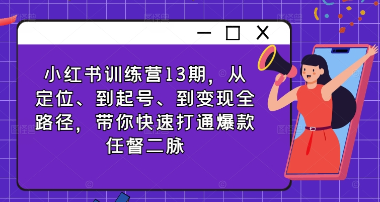 小红书训练营13期，从定位、到起号、到变现全路径，带你快速打通爆款任督二脉-自媒体副业资源网