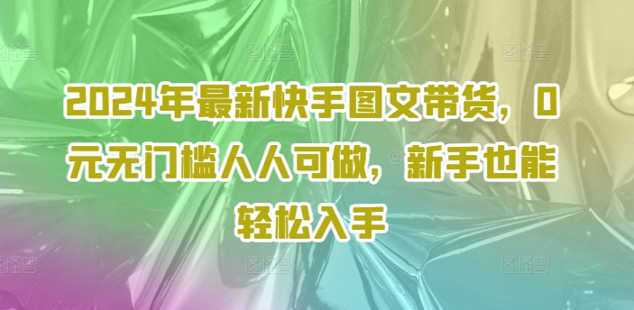 2024年最新快手图文带货，0元无门槛人人可做，新手也能轻松入手-自媒体副业资源网