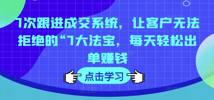 7次跟进成交系统，让客户无法拒绝的“7大法宝，每天轻松出单赚钱-自媒体副业资源网