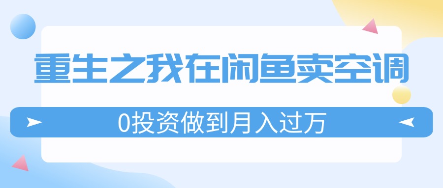 （11962期）重生之我在闲鱼卖空调，0投资做到月入过万，迎娶白富美，走上人生巅峰-自媒体副业资源网