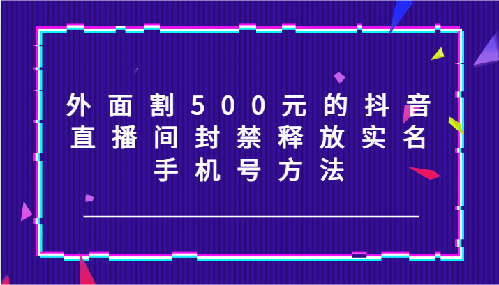 外面割500元的抖音直播间封禁释放实名/手机号方法！-自媒体副业资源网