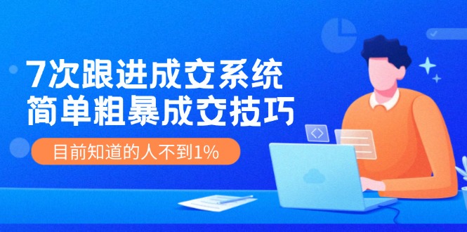 《7次跟进成交系统》简单粗暴的成交技巧，目前不到1%的人知道！-自媒体副业资源网