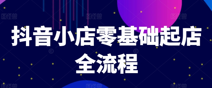 抖音小店零基础起店全流程，快速打造单品爆款技巧、商品卡引流模式与推流算法等-自媒体副业资源网